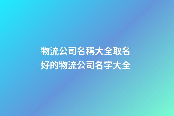 物流公司名稱大全取名 好的物流公司名字大全